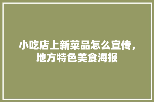 小吃店上新菜品怎么宣传，地方特色美食海报 小吃店上新菜品怎么宣传，地方特色美食海报 家居窍门