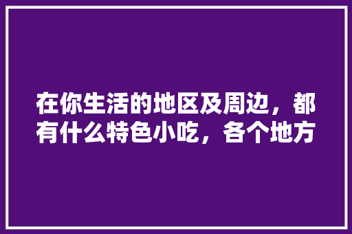 在你生活的地区及周边，都有什么特色小吃，各个地方的特色美食图片