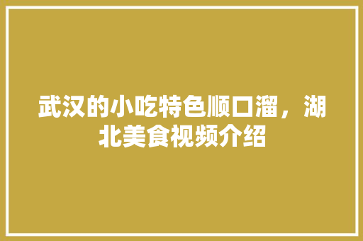 武汉的小吃特色顺口溜，湖北美食视频介绍 武汉的小吃特色顺口溜，湖北美食视频介绍 健康建议