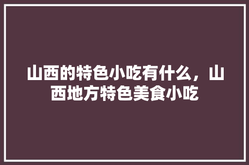 山西的特色小吃有什么，山西地方特色美食小吃