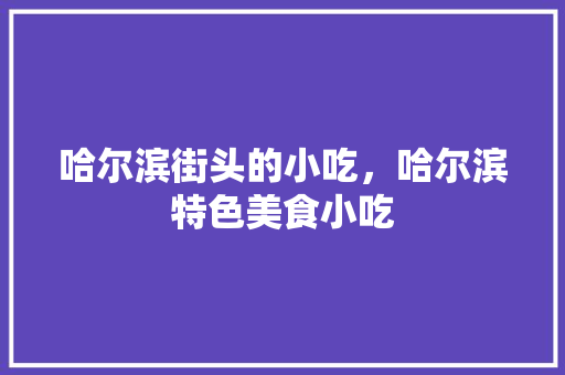 哈尔滨街头的小吃，哈尔滨特色美食小吃