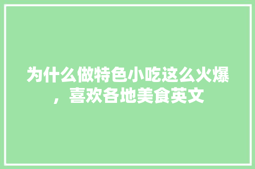 为什么做特色小吃这么火爆，喜欢各地美食英文 家居窍门