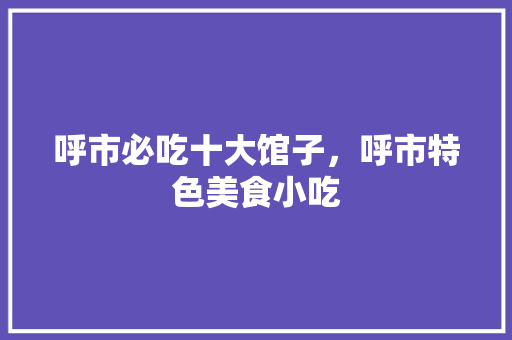 呼市必吃十大馆子，呼市特色美食小吃 呼市必吃十大馆子，呼市特色美食小吃 健康建议