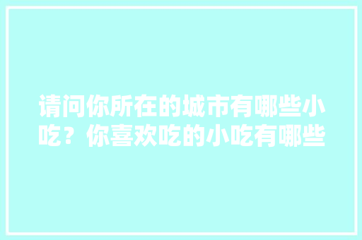 请问你所在的城市有哪些小吃？你喜欢吃的小吃有哪些，各个地方的小吃特色