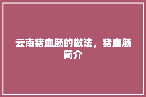 云南猪血肠的做法，猪血肠简介 云南猪血肠的做法，猪血肠简介 美食推荐