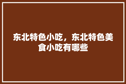 东北特色小吃，东北特色美食小吃有哪些 东北特色小吃，东北特色美食小吃有哪些 生活指南