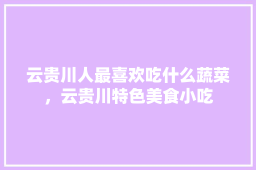云贵川人最喜欢吃什么蔬菜,云贵川特色美食小吃 家居窍门 云贵川人最喜欢吃什么蔬菜,云贵川特色美食小吃 云贵川人最喜欢吃什么蔬菜,云贵川特色美食小吃 家居窍门