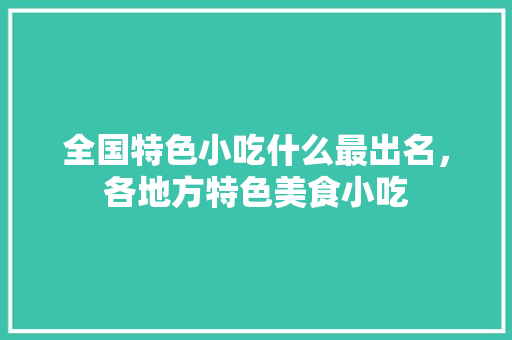 全国特色小吃什么最出名，各地方特色美食小吃 全国特色小吃什么最出名，各地方特色美食小吃 美食推荐