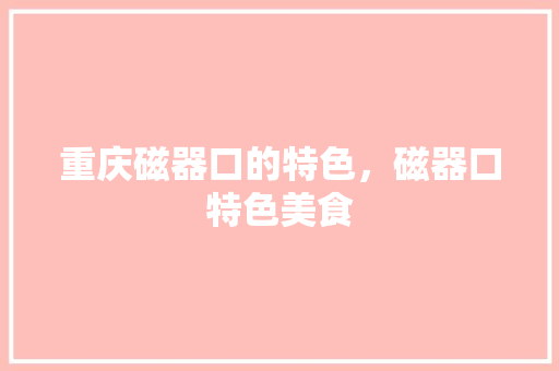重庆磁器口的特色，磁器口特色美食 重庆磁器口的特色，磁器口特色美食 健康建议