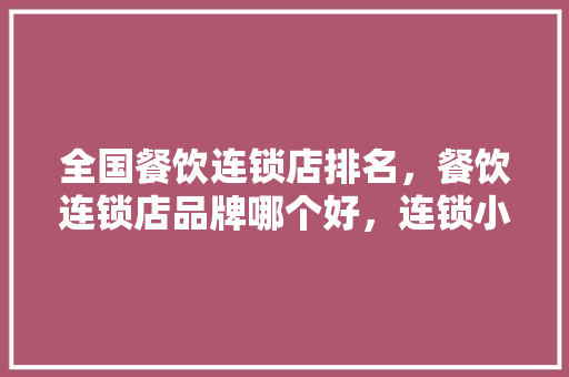 全国餐饮连锁店排名，餐饮连锁店品牌哪个好，连锁小吃排名 全国餐饮连锁店排名，餐饮连锁店品牌哪个好，连锁小吃排名 生活指南