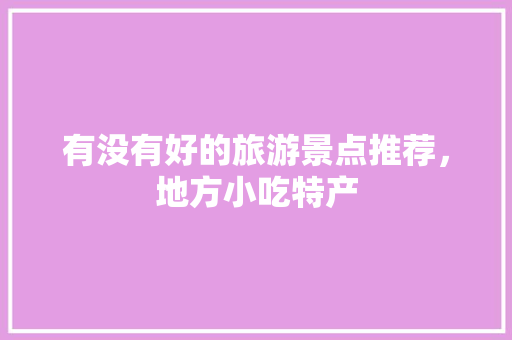 有没有好的旅游景点推荐，地方小吃特产 有没有好的旅游景点推荐，地方小吃特产 健康建议