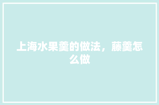 上海水果羹的做法，藤羹怎么做 上海水果羹的做法，藤羹怎么做 旅行资讯