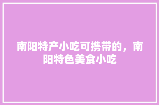 南阳特产小吃可携带的，南阳特色美食小吃 南阳特产小吃可携带的，南阳特色美食小吃 健康建议