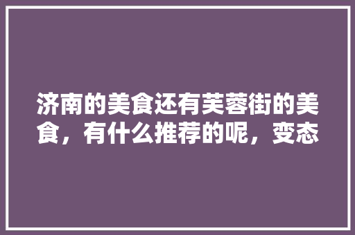 济南的美食还有芙蓉街的美食，有什么推荐的呢，变态食品