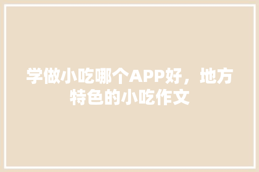学做小吃哪个APP好，地方特色的小吃作文