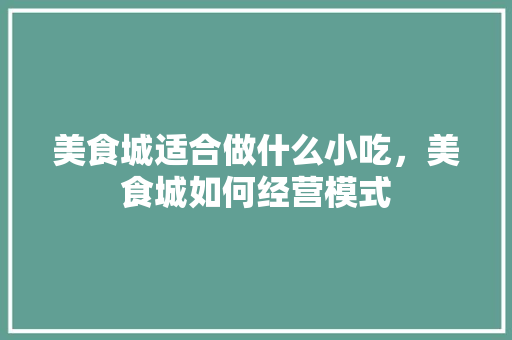 美食城适合做什么小吃，美食城如何经营模式