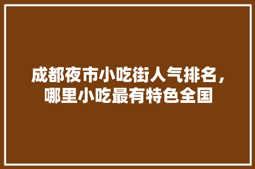 成都夜市小吃街人气排名，哪里小吃最有特色全国