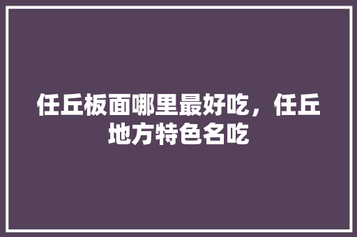 任丘板面哪里最好吃，任丘地方特色名吃 任丘板面哪里最好吃，任丘地方特色名吃 美食推荐