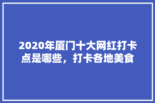 2020年厦门十大网红打卡点是哪些，打卡各地美食 2020年厦门十大网红打卡点是哪些，打卡各地美食 旅行资讯