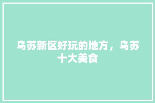 乌苏新区好玩的地方，乌苏十大美食 乌苏新区好玩的地方，乌苏十大美食 旅行资讯