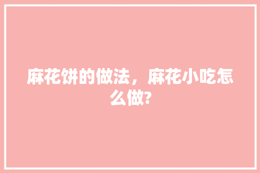 麻花饼的做法，麻花小吃怎么做?