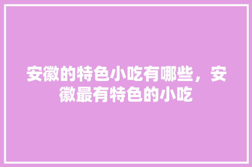 安徽的特色小吃有哪些，安徽最有特色的小吃