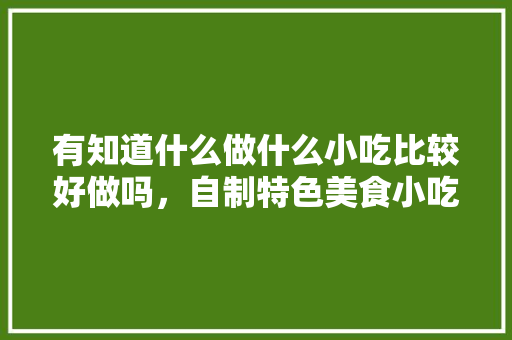 有知道什么做什么小吃比较好做吗，自制特色美食小吃窍门 有知道什么做什么小吃比较好做吗，自制特色美食小吃窍门 旅行资讯