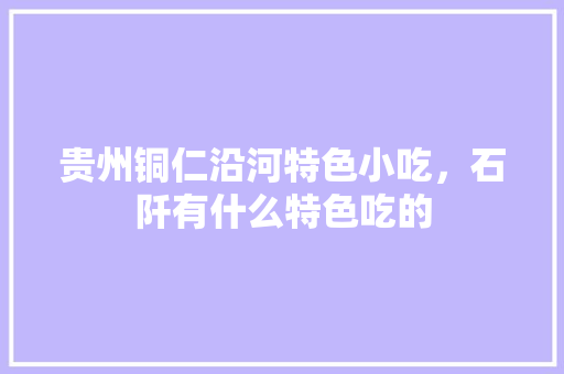 贵州铜仁沿河特色小吃，石阡有什么特色吃的