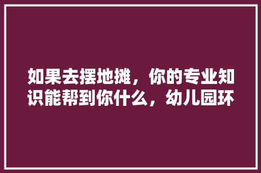如果去摆地摊，你的专业知识能帮到你什么，幼儿园环创小吃一条街图片