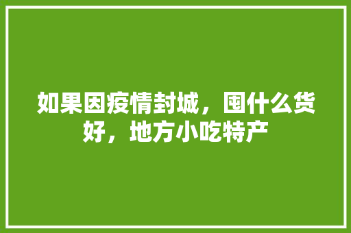 如果因疫情封城，囤什么货好，地方小吃特产