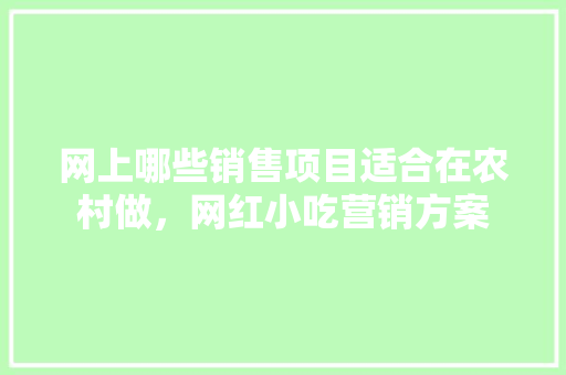 网上哪些销售项目适合在农村做，网红小吃营销方案 网上哪些销售项目适合在农村做，网红小吃营销方案 健康建议