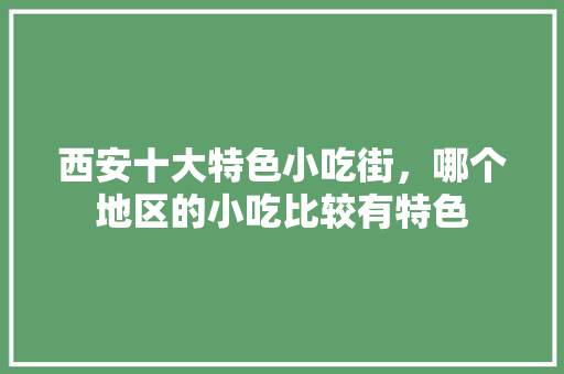 西安十大特色小吃街，哪个地区的小吃比较有特色 西安十大特色小吃街，哪个地区的小吃比较有特色 家居窍门