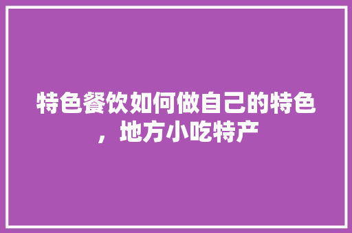 特色餐饮如何做自己的特色，地方小吃特产
