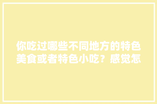 你吃过哪些不同地方的特色美食或者特色小吃？感觉怎么样，全国最有特色的小吃