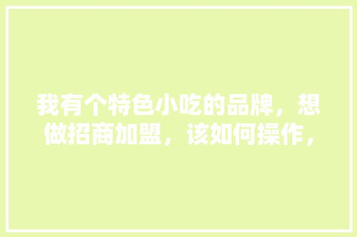 我有个特色小吃的品牌，想做招商加盟，该如何操作，地方特色美食加盟 我有个特色小吃的品牌，想做招商加盟，该如何操作，地方特色美食加盟 旅行资讯