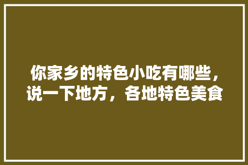 你家乡的特色小吃有哪些，说一下地方，各地特色美食小吃介绍