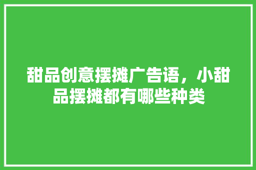 甜品创意摆摊广告语，小甜品摆摊都有哪些种类