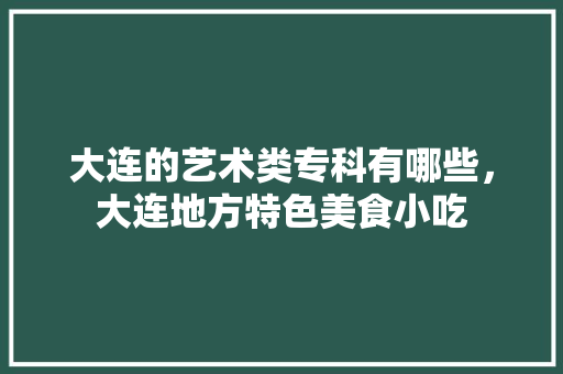 大连的艺术类专科有哪些，大连地方特色美食小吃 大连的艺术类专科有哪些，大连地方特色美食小吃 旅行资讯