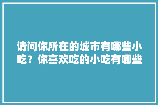 请问你所在的城市有哪些小吃？你喜欢吃的小吃有哪些，全国地方小吃特色
