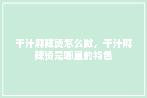 干汁麻辣烫怎么做，干汁麻辣烫是哪里的特色 干汁麻辣烫怎么做，干汁麻辣烫是哪里的特色 家居窍门