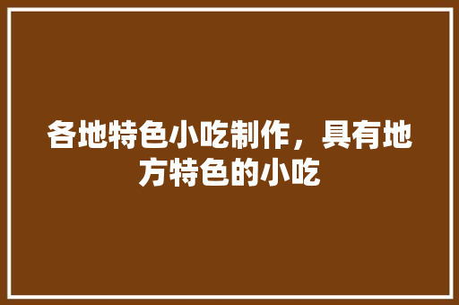 各地特色小吃制作，具有地方特色的小吃 各地特色小吃制作，具有地方特色的小吃 健康建议