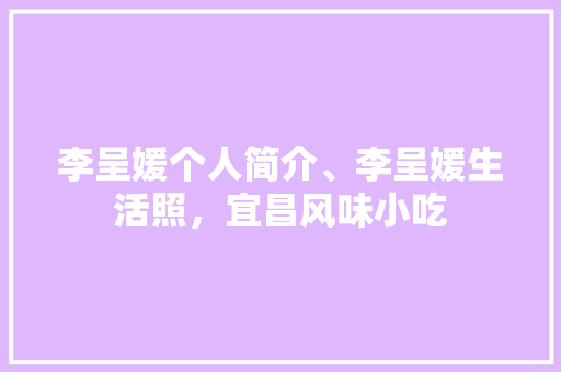 李呈媛个人简介、李呈媛生活照，宜昌风味小吃