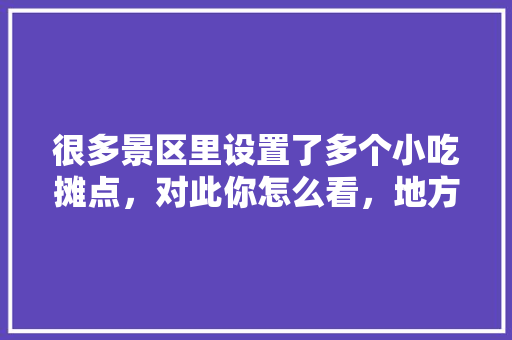 很多景区里设置了多个小吃摊点，对此你怎么看，地方特色食品的认定 很多景区里设置了多个小吃摊点，对此你怎么看，地方特色食品的认定 生活指南