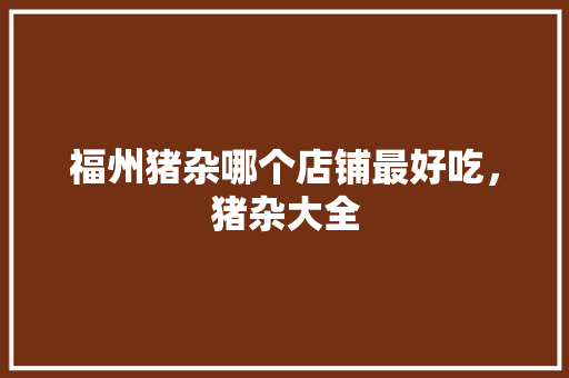 福州猪杂哪个店铺最好吃，猪杂大全 福州猪杂哪个店铺最好吃，猪杂大全 旅行资讯
