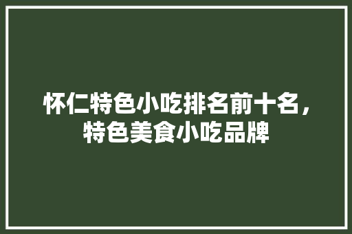 怀仁特色小吃排名前十名，特色美食小吃品牌 怀仁特色小吃排名前十名，特色美食小吃品牌 旅行资讯