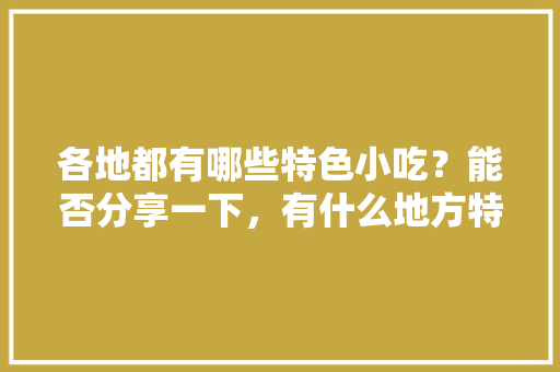 各地都有哪些特色小吃？能否分享一下，有什么地方特色美食
