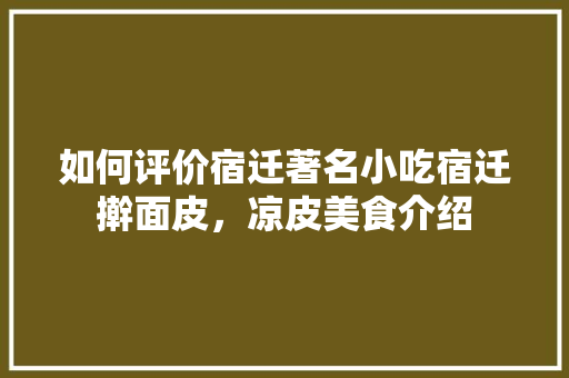 如何评价宿迁著名小吃宿迁擀面皮，凉皮美食介绍 如何评价宿迁著名小吃宿迁擀面皮，凉皮美食介绍 旅行资讯