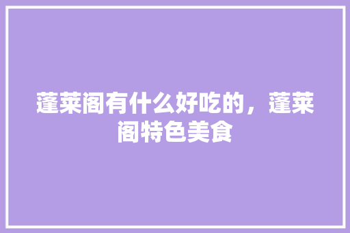 蓬莱阁有什么好吃的，蓬莱阁特色美食 蓬莱阁有什么好吃的，蓬莱阁特色美食 健康建议