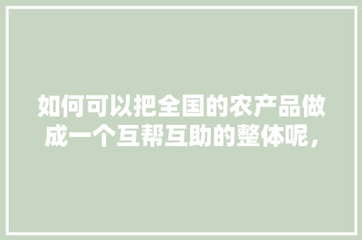 如何可以把全国的农产品做成一个互帮互助的整体呢，