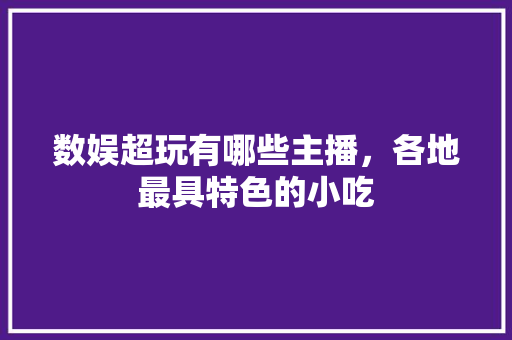 数娱超玩有哪些主播，各地最具特色的小吃